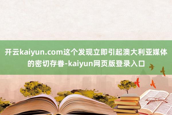 开云kaiyun.com这个发现立即引起澳大利亚媒体的密切存眷-kaiyun网页版登录入口