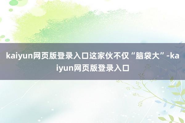 kaiyun网页版登录入口这家伙不仅“脑袋大”-kaiyun网页版登录入口