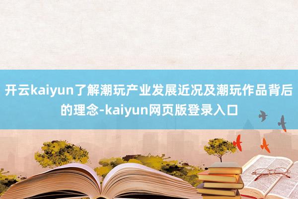 开云kaiyun了解潮玩产业发展近况及潮玩作品背后的理念-kaiyun网页版登录入口