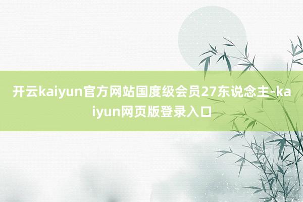 开云kaiyun官方网站国度级会员27东说念主-kaiyun网页版登录入口