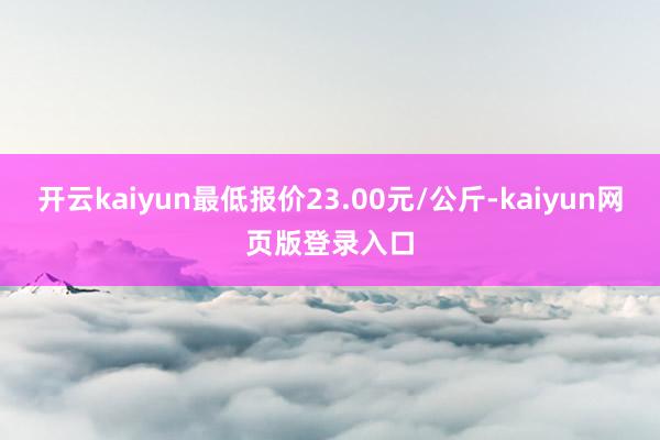 开云kaiyun最低报价23.00元/公斤-kaiyun网页版登录入口