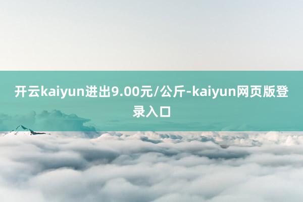 开云kaiyun进出9.00元/公斤-kaiyun网页版登录入口