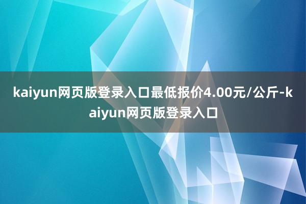 kaiyun网页版登录入口最低报价4.00元/公斤-kaiyun网页版登录入口