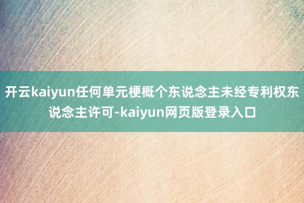 开云kaiyun任何单元梗概个东说念主未经专利权东说念主许可-kaiyun网页版登录入口