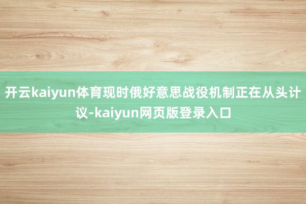 开云kaiyun体育现时俄好意思战役机制正在从头计议-kaiyun网页版登录入口