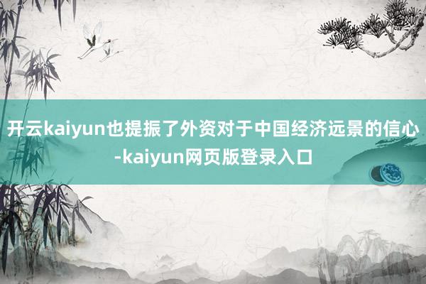 开云kaiyun也提振了外资对于中国经济远景的信心-kaiyun网页版登录入口