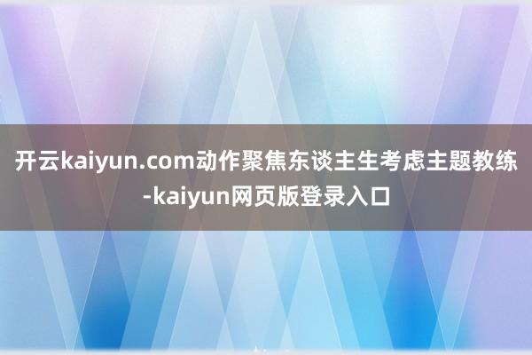 开云kaiyun.com动作聚焦东谈主生考虑主题教练-kaiyun网页版登录入口