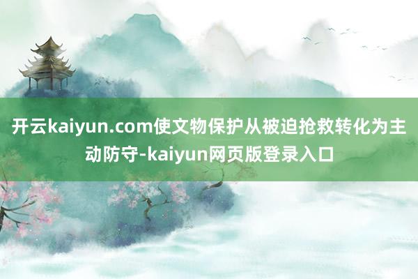 开云kaiyun.com使文物保护从被迫抢救转化为主动防守-kaiyun网页版登录入口
