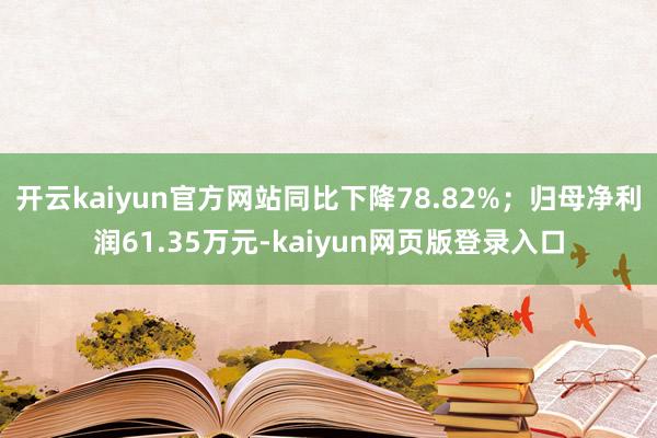 开云kaiyun官方网站同比下降78.82%;归母净利润61.35万元-kaiyun网页版登录入口