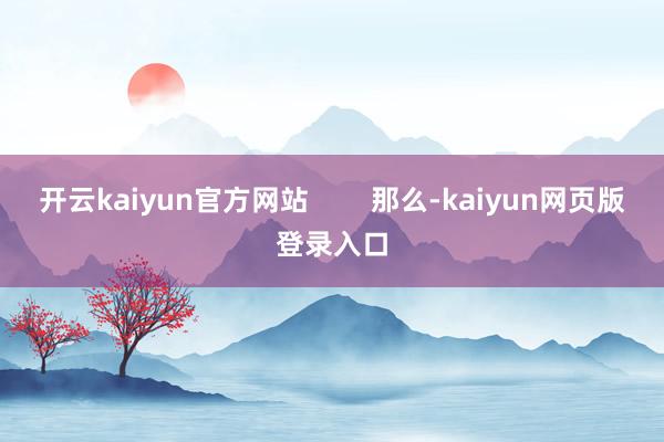 开云kaiyun官方网站 那么-kaiyun网页版登录入口