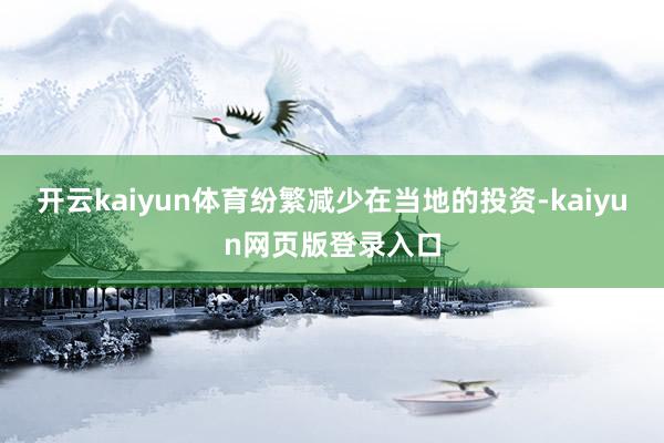 开云kaiyun体育纷繁减少在当地的投资-kaiyun网页版登录入口