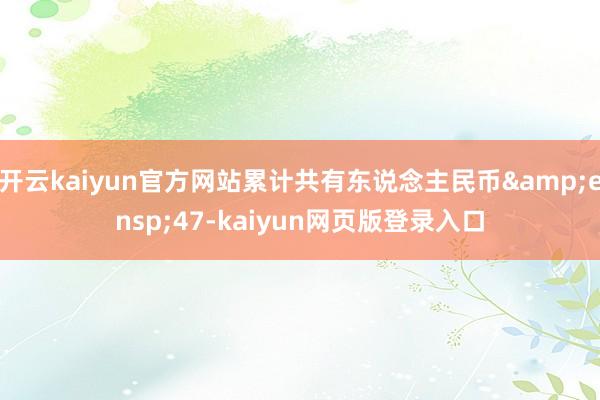 开云kaiyun官方网站累计共有东说念主民币&ensp;47-kaiyun网页版登录入口