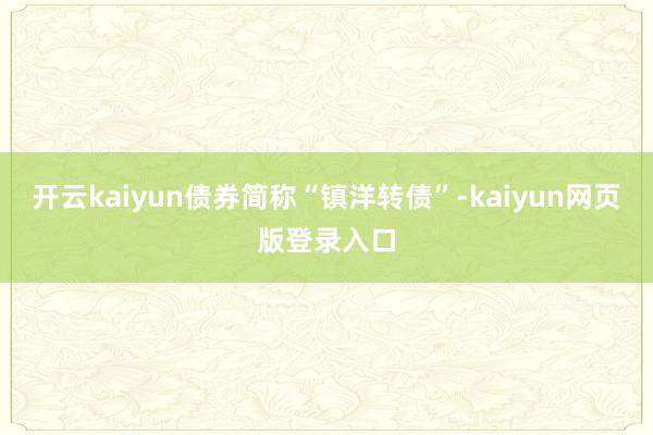 开云kaiyun债券简称“镇洋转债”-kaiyun网页版登录入口
