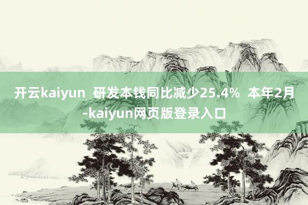 开云kaiyun  研发本钱同比减少25.4%  本年2月-kaiyun网页版登录入口
