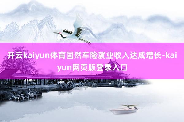 开云kaiyun体育固然车险就业收入达成增长-kaiyun网页版登录入口