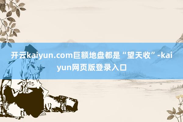 开云kaiyun.com巨额地盘都是“望天收”-kaiyun网页版登录入口