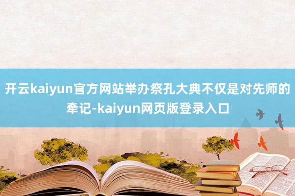 开云kaiyun官方网站举办祭孔大典不仅是对先师的牵记-kaiyun网页版登录入口