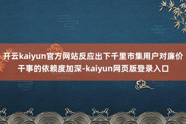 开云kaiyun官方网站反应出下千里市集用户对廉价干事的依赖度加深-kaiyun网页版登录入口