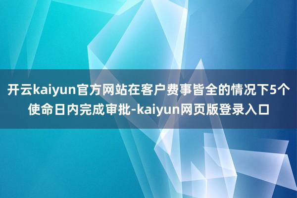 开云kaiyun官方网站在客户费事皆全的情况下5个使命日内完成审批-kaiyun网页版登录入口
