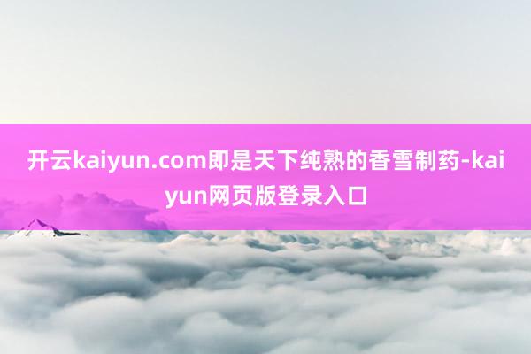 开云kaiyun.com即是天下纯熟的香雪制药-kaiyun网页版登录入口