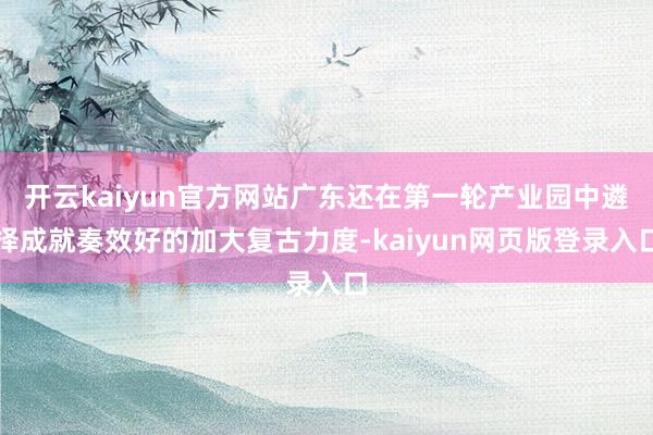 开云kaiyun官方网站广东还在第一轮产业园中遴择成就奏效好的加大复古力度-kaiyun网页版登录入口