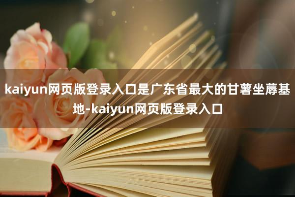 kaiyun网页版登录入口是广东省最大的甘薯坐蓐基地-kaiyun网页版登录入口