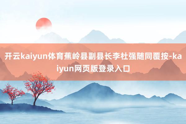 开云kaiyun体育蕉岭县副县长李杜强随同覆按-kaiyun网页版登录入口