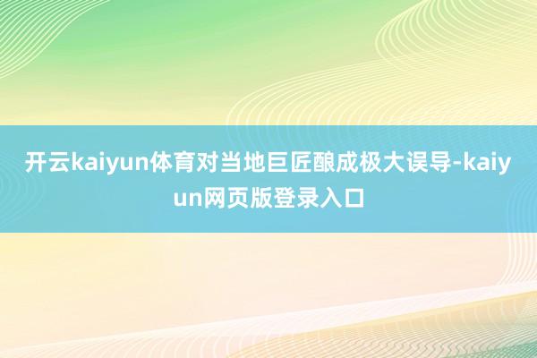 开云kaiyun体育对当地巨匠酿成极大误导-kaiyun网页版登录入口