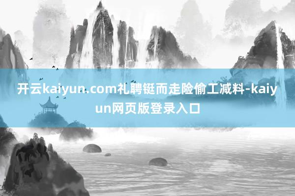 开云kaiyun.com礼聘铤而走险偷工减料-kaiyun网页版登录入口