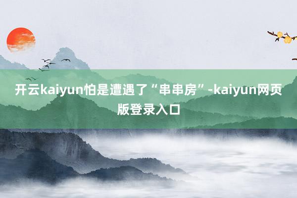 开云kaiyun怕是遭遇了“串串房”-kaiyun网页版登录入口