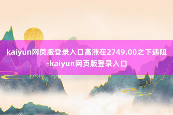 kaiyun网页版登录入口高涨在2749.00之下遇阻-kaiyun网页版登录入口
