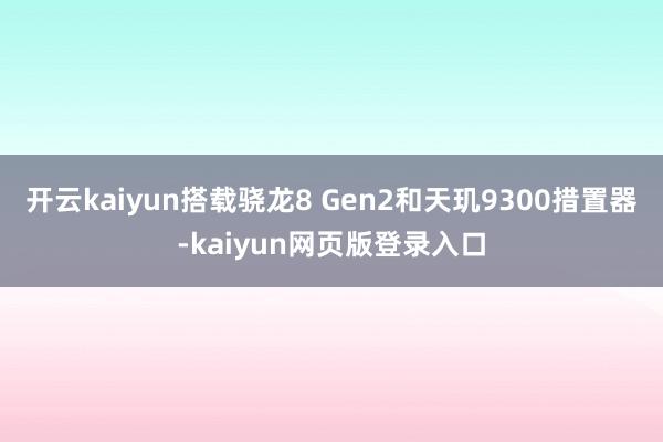 开云kaiyun搭载骁龙8 Gen2和天玑9300措置器-kaiyun网页版登录入口