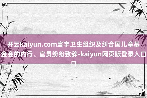 开云kaiyun.com寰宇卫生组织及纠合国儿童基金会的内行、官员纷纷致辞-kaiyun网页版登录入口