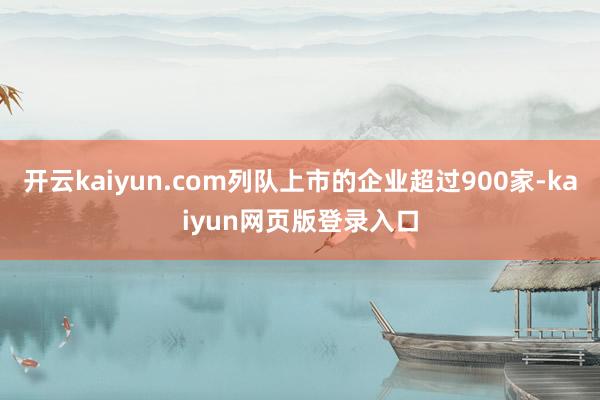 开云kaiyun.com列队上市的企业超过900家-kaiyun网页版登录入口