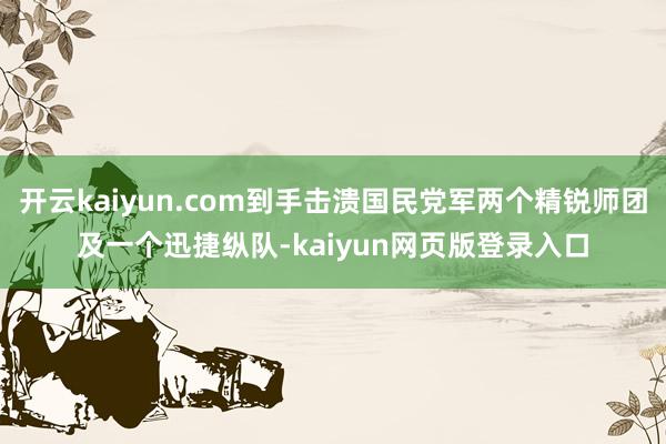 开云kaiyun.com到手击溃国民党军两个精锐师团及一个迅捷纵队-kaiyun网页版登录入口