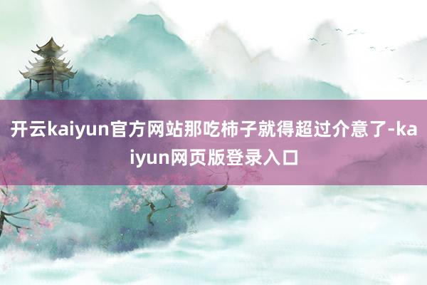 开云kaiyun官方网站那吃柿子就得超过介意了-kaiyun网页版登录入口
