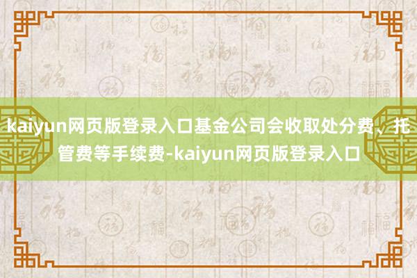 kaiyun网页版登录入口基金公司会收取处分费、托管费等手续费-kaiyun网页版登录入口
