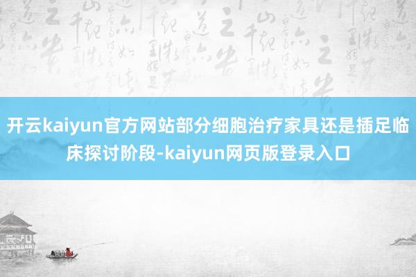 开云kaiyun官方网站部分细胞治疗家具还是插足临床探讨阶段-kaiyun网页版登录入口