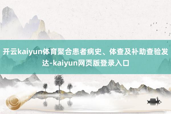 开云kaiyun体育聚合患者病史、体查及补助查验发达-kaiyun网页版登录入口