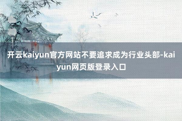 开云kaiyun官方网站不要追求成为行业头部-kaiyun网页版登录入口
