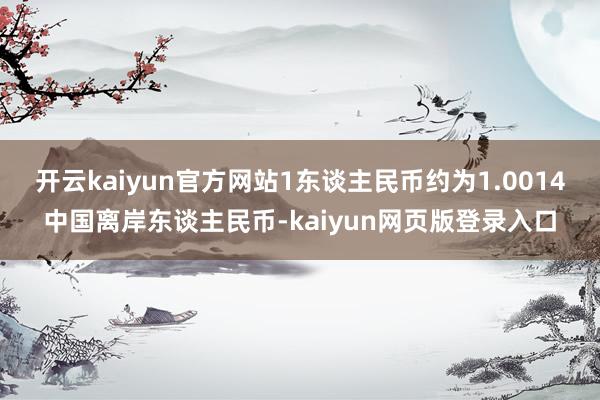 开云kaiyun官方网站1东谈主民币约为1.0014中国离岸东谈主民币-kaiyun网页版登录入口