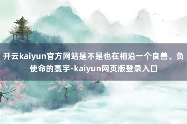 开云kaiyun官方网站是不是也在相沿一个良善、负使命的寰宇-kaiyun网页版登录入口