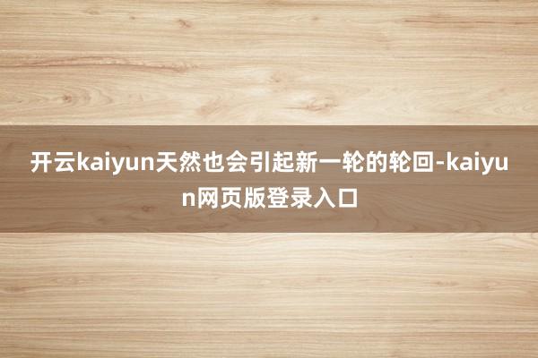 开云kaiyun天然也会引起新一轮的轮回-kaiyun网页版登录入口