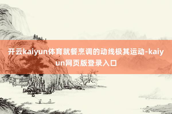 开云kaiyun体育就餐烹调的动线极其运动-kaiyun网页版登录入口