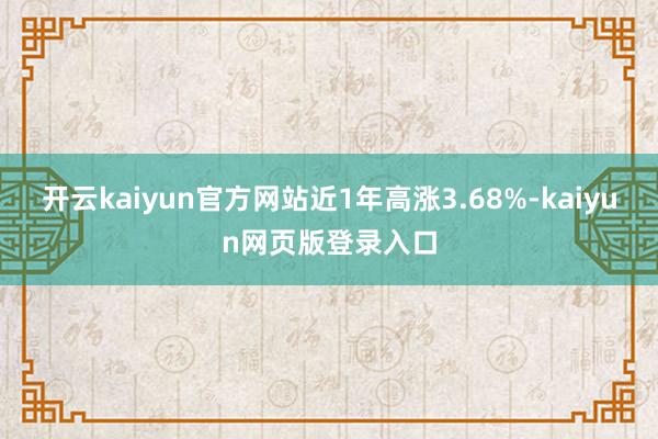 开云kaiyun官方网站近1年高涨3.68%-kaiyun网页版登录入口
