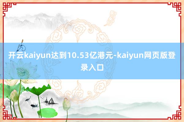 开云kaiyun达到10.53亿港元-kaiyun网页版登录入口