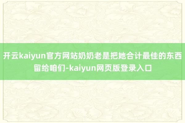 开云kaiyun官方网站奶奶老是把她合计最佳的东西留给咱们-kaiyun网页版登录入口