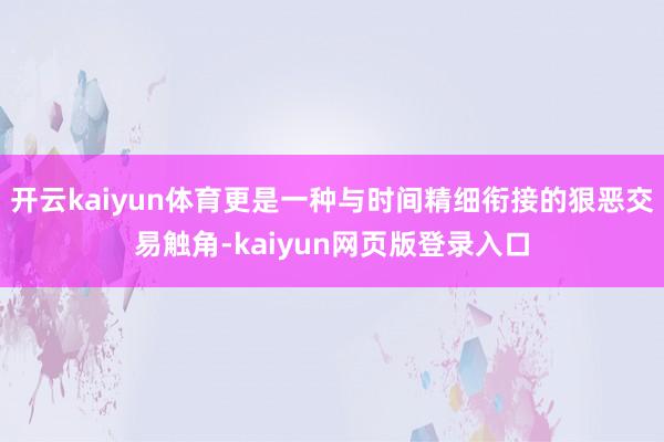 开云kaiyun体育更是一种与时间精细衔接的狠恶交易触角-kaiyun网页版登录入口