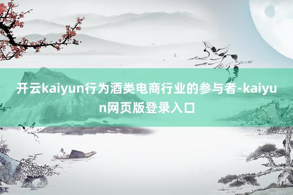 开云kaiyun行为酒类电商行业的参与者-kaiyun网页版登录入口