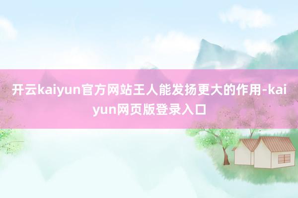 开云kaiyun官方网站王人能发扬更大的作用-kaiyun网页版登录入口